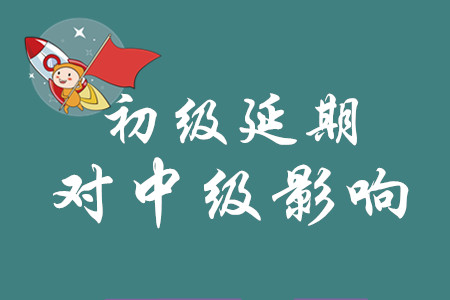 2020年初級會計考試延期會影響中級會計考試嗎？