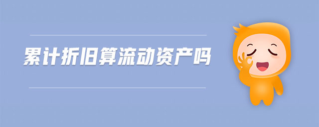 累計(jì)折舊算流動(dòng)資產(chǎn)嗎 累計(jì)折舊算流動(dòng)資產(chǎn)嗎