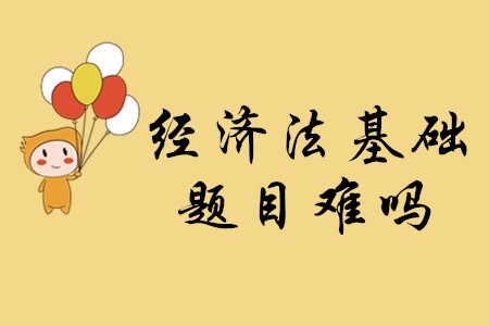 2020年初級會計考試經濟法基礎的題目難嗎？
