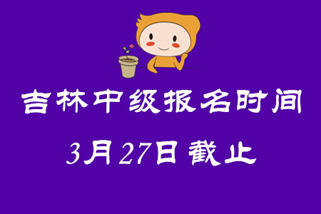 吉林中級(jí)會(huì)計(jì)師報(bào)名時(shí)間3月27日截止！