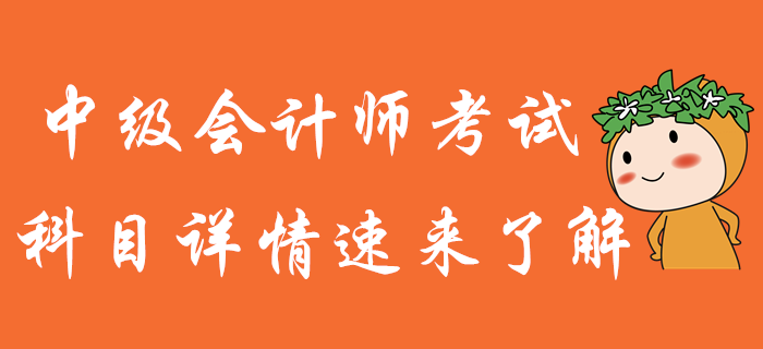 中級會計(jì)師備考，知己知彼才能百戰(zhàn)不殆！科目詳情火速了解！