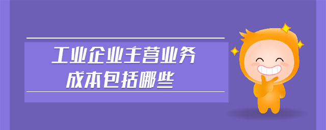 工業(yè)企業(yè)主營(yíng)業(yè)務(wù)成本包括哪些 工業(yè)企業(yè)主營(yíng)業(yè)務(wù)成本包括哪些