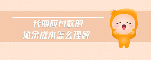 長期應(yīng)付款的攤余成本怎么理解 長期應(yīng)付款的攤余成本怎么理解