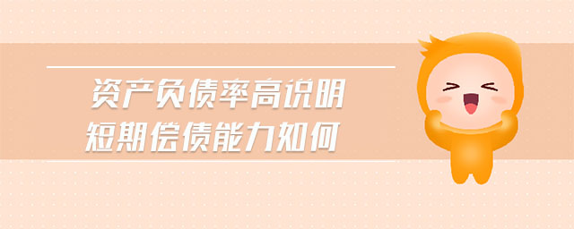 資產(chǎn)負(fù)債率高說(shuō)明短期償債能力如何 資產(chǎn)負(fù)債率高說(shuō)明短期償債能力如何