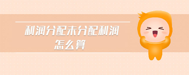 利潤(rùn)分配未分配利潤(rùn)怎么算 利潤(rùn)分配未分配利潤(rùn)怎么算