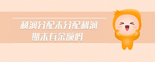 利潤(rùn)分配未分配利潤(rùn)期末有余額嗎 利潤(rùn)分配未分配利潤(rùn)期末有余額嗎