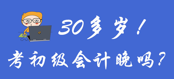 聚焦！30多歲考初級(jí)會(huì)計(jì)晚嗎？