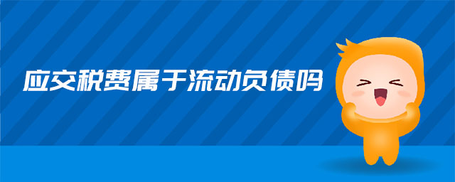 應交稅費屬于流動負債嗎 應交稅費屬于流動負債嗎