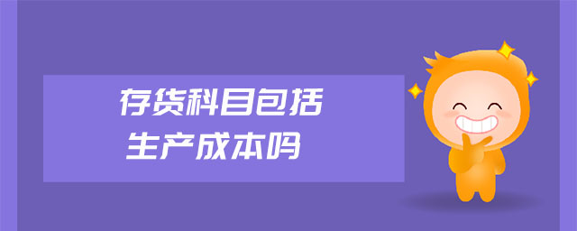 存貨科目包括生產(chǎn)成本嗎 存貨科目包括生產(chǎn)成本嗎