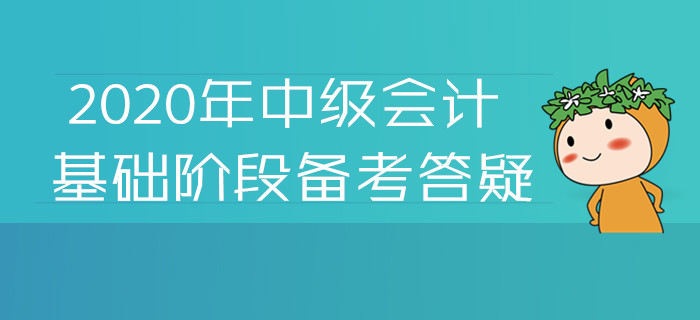 2020年中級會(huì)計(jì)基礎(chǔ)階段備考答疑！您關(guān)注的高頻問題答案都在這