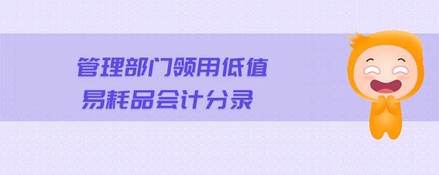 管理部門領(lǐng)用低值易耗品會計分錄 管理部門領(lǐng)用低值易耗品會計分錄