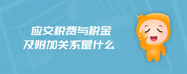 應(yīng)交稅費與稅金及附加關(guān)系是什么 應(yīng)交稅費與稅金及附加關(guān)系是什么