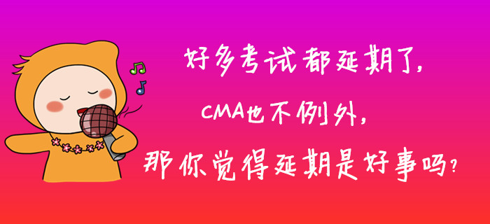 好多考試都延期了，CMA也不例外，那你覺得延期是好事嗎？