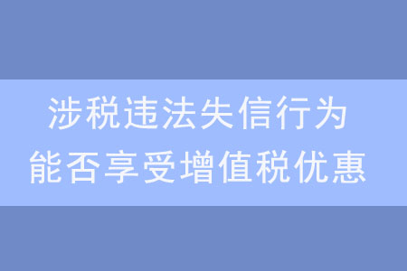 發(fā)生涉稅違法失信行為，是否還能享受增值稅優(yōu)惠？