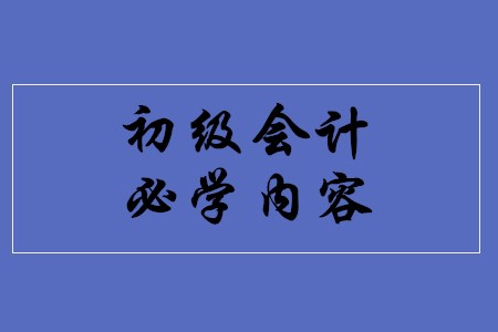 初級會計(jì)職稱考試有哪些必學(xué)內(nèi)容？