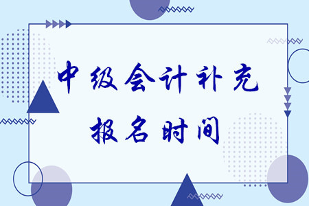 中級(jí)會(huì)計(jì)補(bǔ)充報(bào)名時(shí)間還有沒有了？