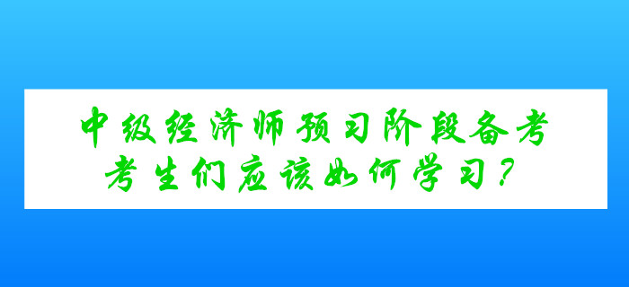 中級(jí)經(jīng)濟(jì)師考試預(yù)習(xí)階段備考，考生們應(yīng)該如何學(xué)習(xí)？