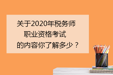 關(guān)于2020年稅務(wù)師職業(yè)資格考試的內(nèi)容你了解多少？