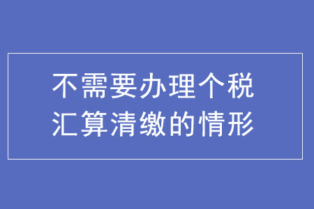 不需要辦理個(gè)稅匯算清繳的五種情形 不需要辦理個(gè)稅匯算清繳的五種情形
