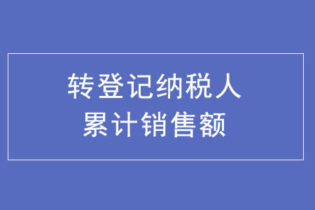 轉(zhuǎn)登記納稅人累計銷售額如何計算？