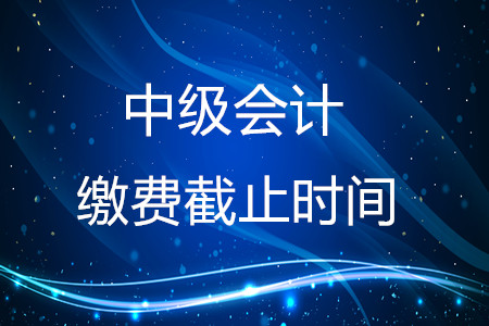 2020年中級(jí)會(huì)計(jì)繳費(fèi)截止時(shí)間在什么時(shí)候？結(jié)束了嗎？