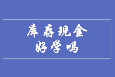 初級會計(jì)實(shí)務(wù)的庫存現(xiàn)金好學(xué)嗎？