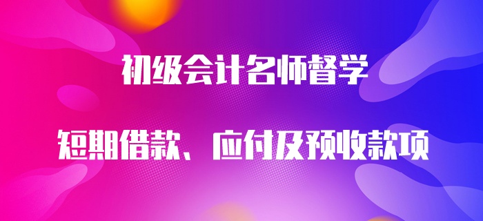 初級(jí)會(huì)計(jì)名師督學(xué)：短期借款、應(yīng)付及預(yù)收款項(xiàng)