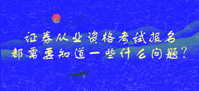證券從業(yè)資格考試報(bào)名都需要知道一些什么問題？