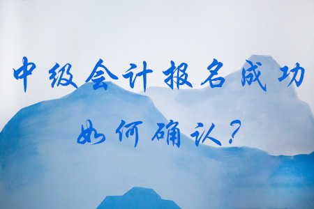 如何確認(rèn)中級會計報名成功？到哪里去查看？