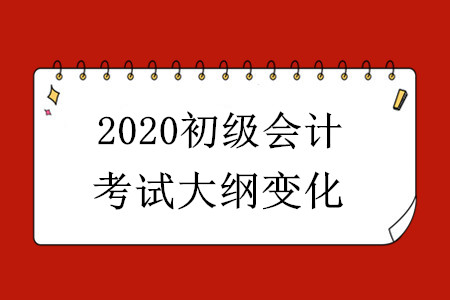 2020初級會計考試大綱有哪些變化？