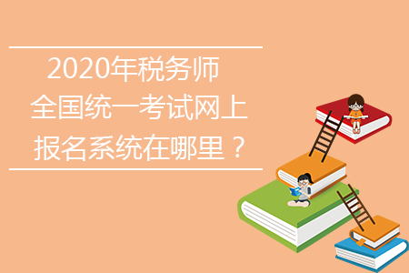 2020年稅務(wù)師全國統(tǒng)一考試網(wǎng)上報名系統(tǒng)在哪里？