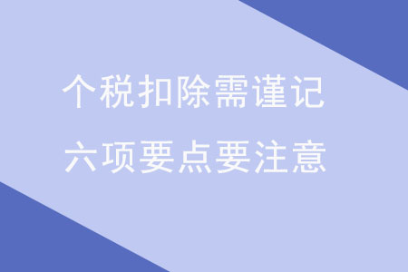 個(gè)稅扣除需謹(jǐn)記，六項(xiàng)要點(diǎn)要注意
