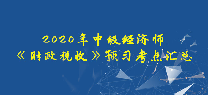 2020年中級經(jīng)濟師《財政稅收》預(yù)習(xí)考點匯總