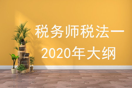 稅務(wù)師稅法一2020年大綱的內(nèi)容有什么？