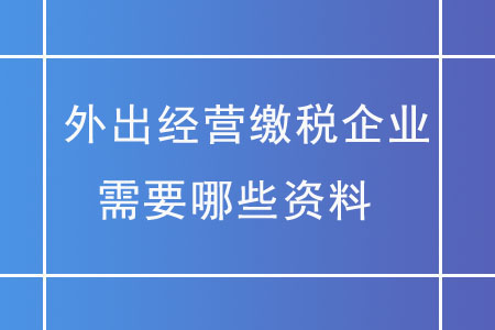 外出經(jīng)營(yíng)繳稅企業(yè)，需要哪些資料？