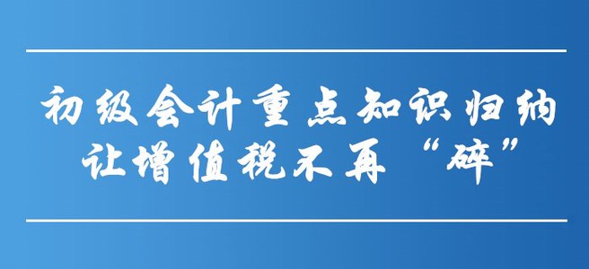 初級會計重點知識歸納-讓增值稅不再“碎”！
