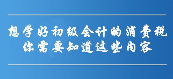 想學(xué)好初級(jí)會(huì)計(jì)的消費(fèi)稅，你需要知道這些內(nèi)容！