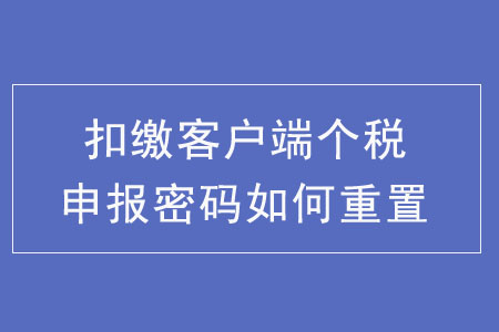扣繳客戶端個(gè)稅申報(bào)密碼如何重置？