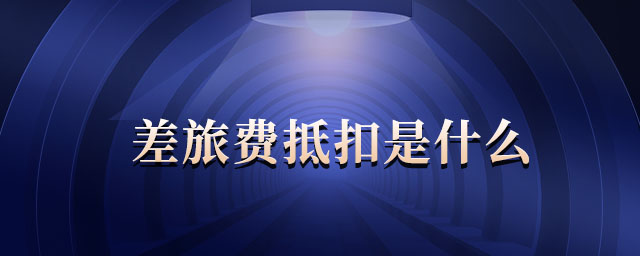 差旅費抵扣是什么 差旅費抵扣是什么