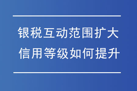 “銀稅互動(dòng)”范圍擴(kuò)大，納稅信用等級(jí)如何提升？