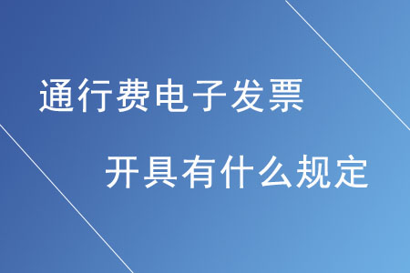 通行費(fèi)電子發(fā)票的開(kāi)具有什么規(guī)定？