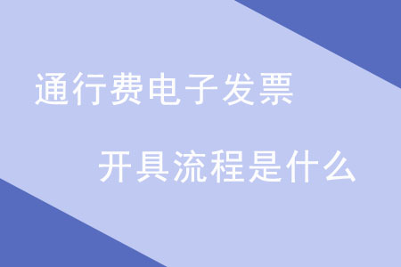 通行費(fèi)電子發(fā)票開具流程是什么？