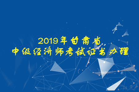 甘肅省2019年中級經(jīng)濟師考試證書辦理開始啦！