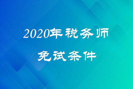 2020年稅務(wù)師免試條件是什么？考生速看！