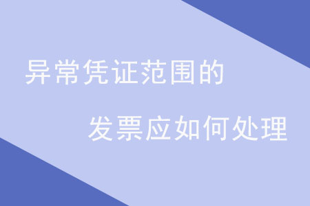 異常憑證范圍的發(fā)票應(yīng)如何處理？