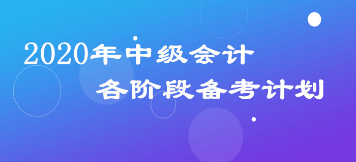 2020年中級會計三科備考計劃如何安排？各階段規(guī)劃表請查收！