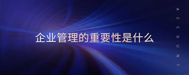 企業(yè)管理的重要性是什么 企業(yè)管理的重要性是什么