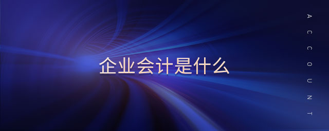 企業(yè)會(huì)計(jì)是什么 企業(yè)會(huì)計(jì)是什么