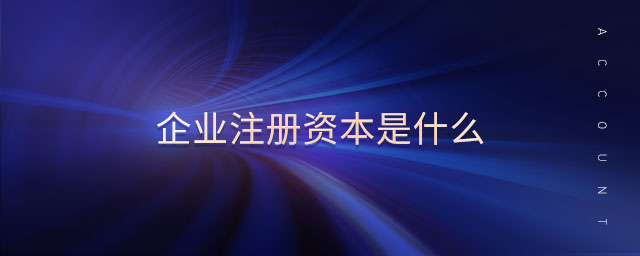 企業(yè)注冊(cè)資本是什么 企業(yè)注冊(cè)資本是什么