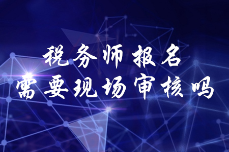稅務師考試報名現(xiàn)場審核需要嗎？